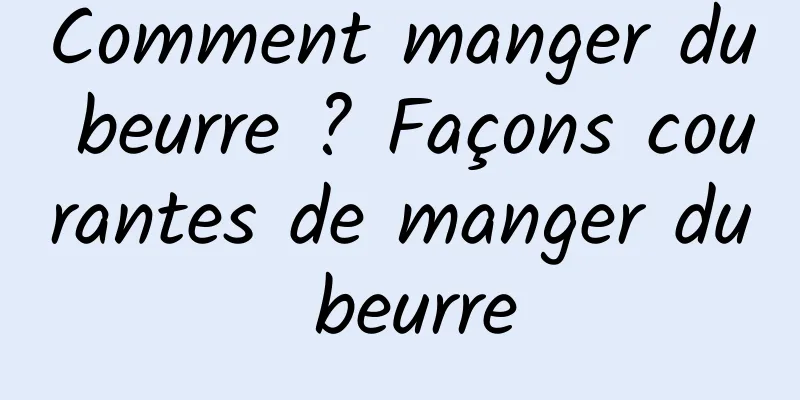 Comment manger du beurre ? Façons courantes de manger du beurre