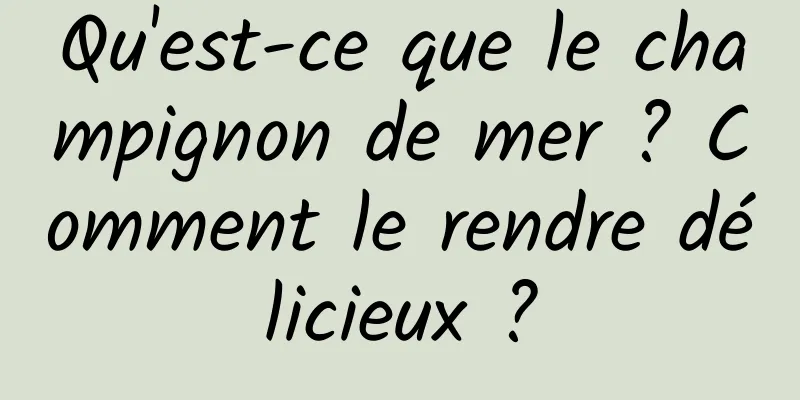 Qu'est-ce que le champignon de mer ? Comment le rendre délicieux ?