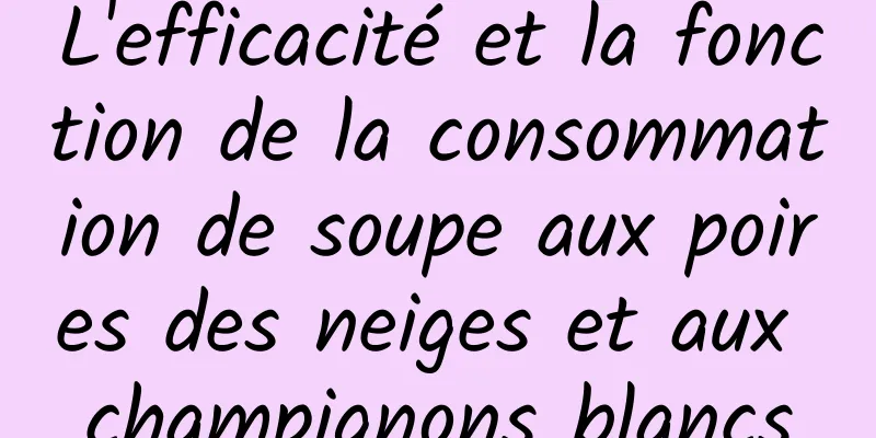 L'efficacité et la fonction de la consommation de soupe aux poires des neiges et aux champignons blancs