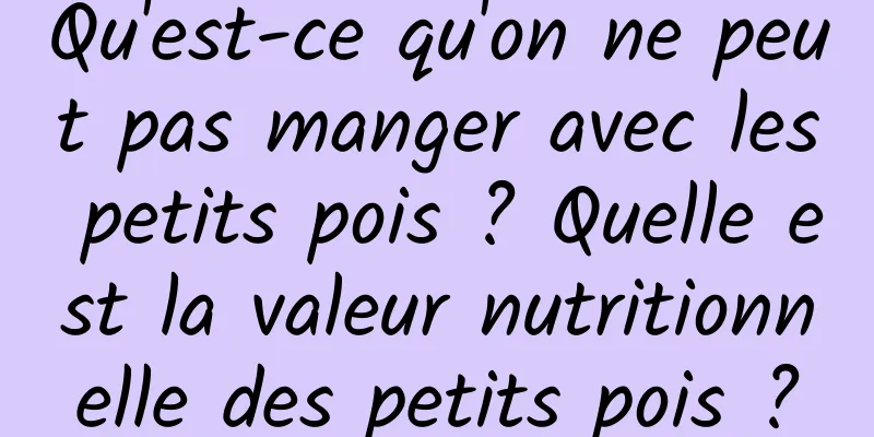 Qu'est-ce qu'on ne peut pas manger avec les petits pois ? Quelle est la valeur nutritionnelle des petits pois ?