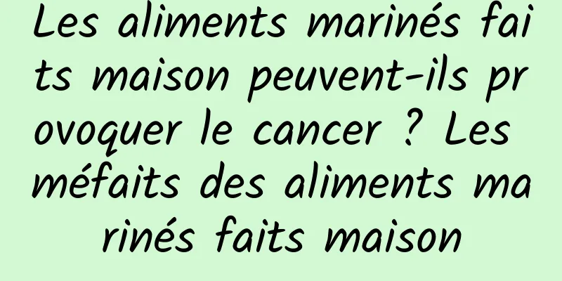 Les aliments marinés faits maison peuvent-ils provoquer le cancer ? Les méfaits des aliments marinés faits maison