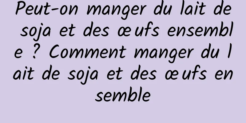 Peut-on manger du lait de soja et des œufs ensemble ? Comment manger du lait de soja et des œufs ensemble