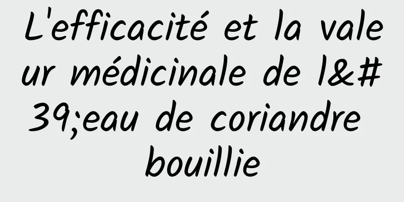 L'efficacité et la valeur médicinale de l'eau de coriandre bouillie