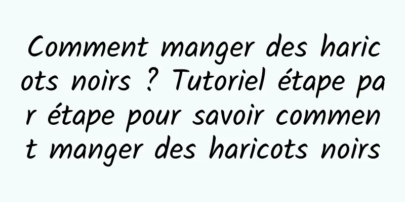 Comment manger des haricots noirs ? Tutoriel étape par étape pour savoir comment manger des haricots noirs