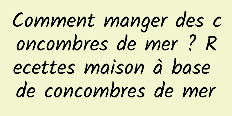 Comment manger des concombres de mer ? Recettes maison à base de concombres de mer