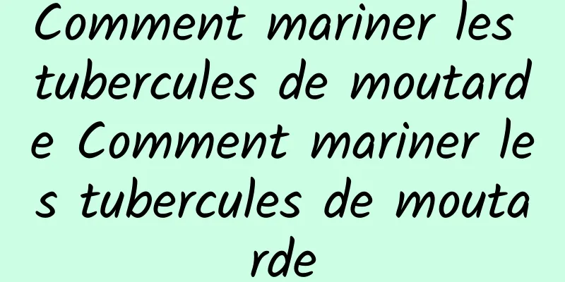 Comment mariner les tubercules de moutarde Comment mariner les tubercules de moutarde