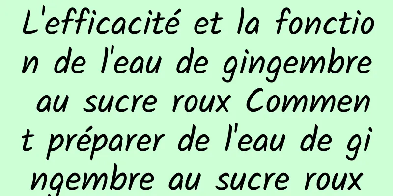 L'efficacité et la fonction de l'eau de gingembre au sucre roux Comment préparer de l'eau de gingembre au sucre roux