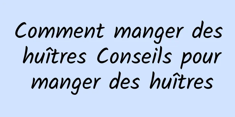 Comment manger des huîtres Conseils pour manger des huîtres