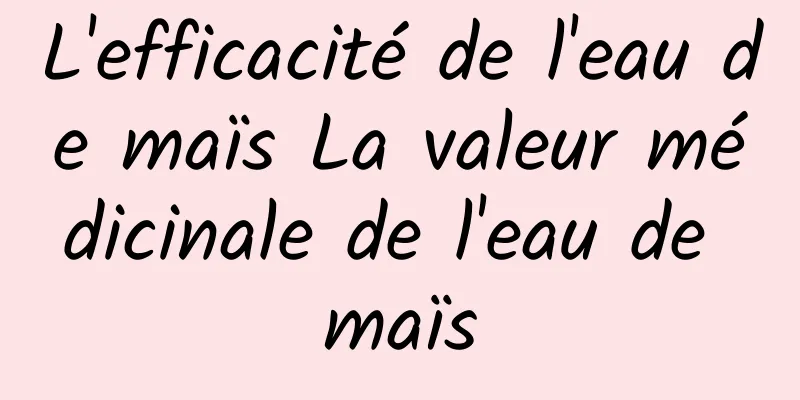 L'efficacité de l'eau de maïs La valeur médicinale de l'eau de maïs