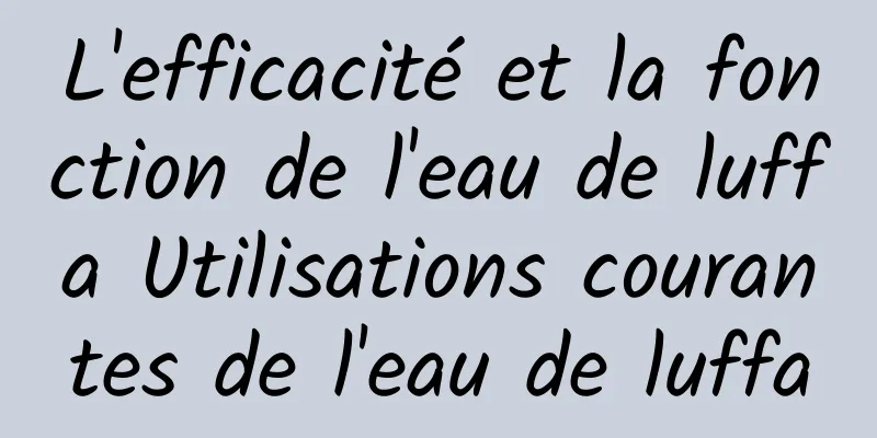 L'efficacité et la fonction de l'eau de luffa Utilisations courantes de l'eau de luffa