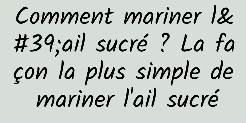 Comment mariner l'ail sucré ? La façon la plus simple de mariner l'ail sucré