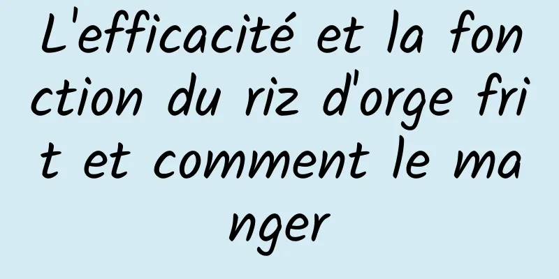 L'efficacité et la fonction du riz d'orge frit et comment le manger