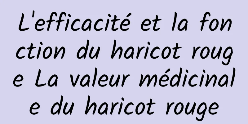 L'efficacité et la fonction du haricot rouge La valeur médicinale du haricot rouge