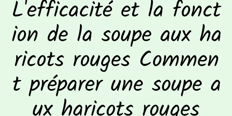 L'efficacité et la fonction de la soupe aux haricots rouges Comment préparer une soupe aux haricots rouges