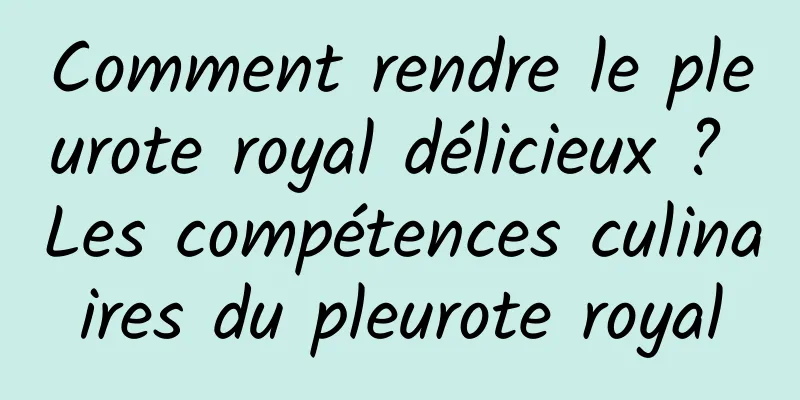 Comment rendre le pleurote royal délicieux ? Les compétences culinaires du pleurote royal