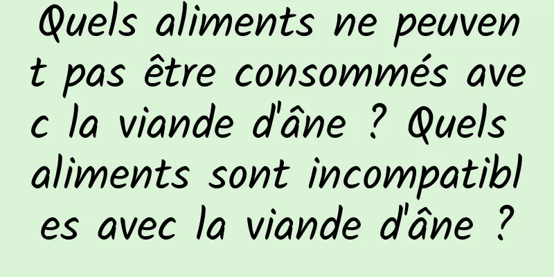 Quels aliments ne peuvent pas être consommés avec la viande d'âne ? Quels aliments sont incompatibles avec la viande d'âne ?