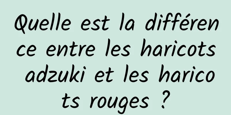 Quelle est la différence entre les haricots adzuki et les haricots rouges ?