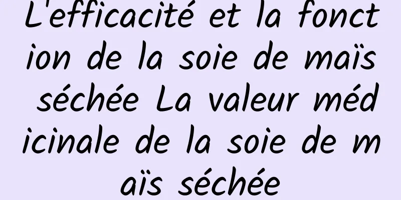 L'efficacité et la fonction de la soie de maïs séchée La valeur médicinale de la soie de maïs séchée