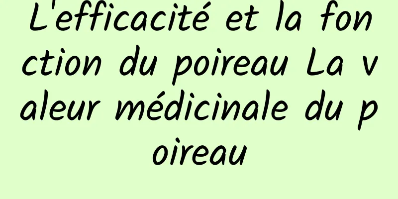 L'efficacité et la fonction du poireau La valeur médicinale du poireau