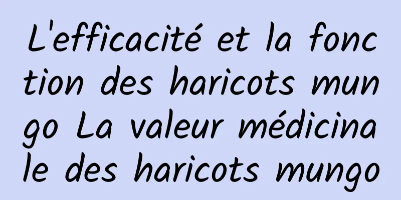 L'efficacité et la fonction des haricots mungo La valeur médicinale des haricots mungo