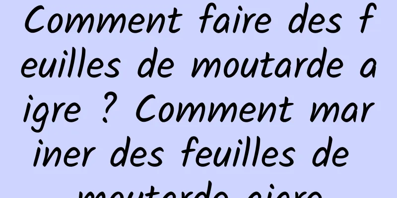 Comment faire des feuilles de moutarde aigre ? Comment mariner des feuilles de moutarde aigre