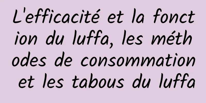 L'efficacité et la fonction du luffa, les méthodes de consommation et les tabous du luffa