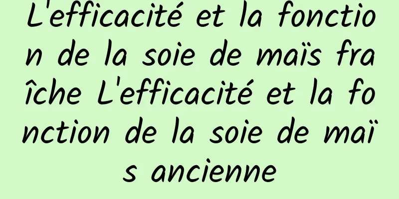 L'efficacité et la fonction de la soie de maïs fraîche L'efficacité et la fonction de la soie de maïs ancienne