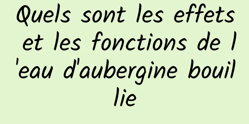 Quels sont les effets et les fonctions de l'eau d'aubergine bouillie