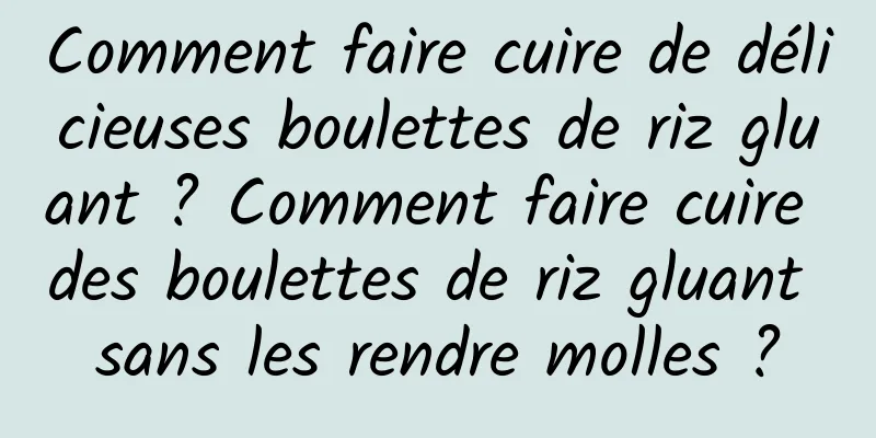 Comment faire cuire de délicieuses boulettes de riz gluant ? Comment faire cuire des boulettes de riz gluant sans les rendre molles ?