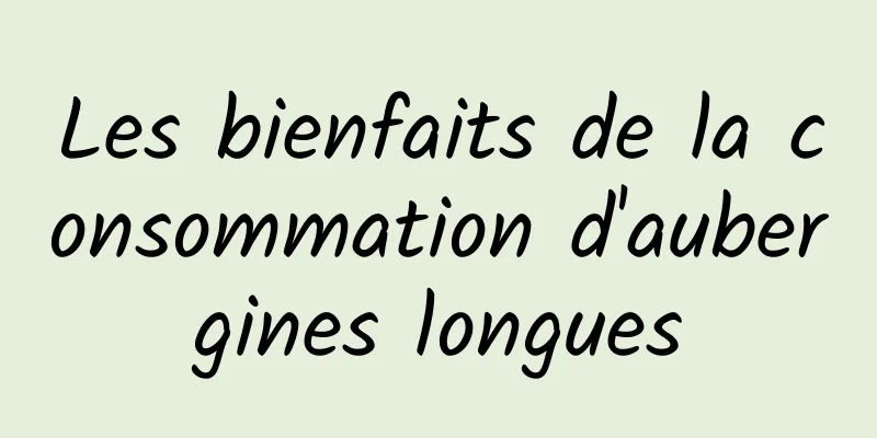 Les bienfaits de la consommation d'aubergines longues