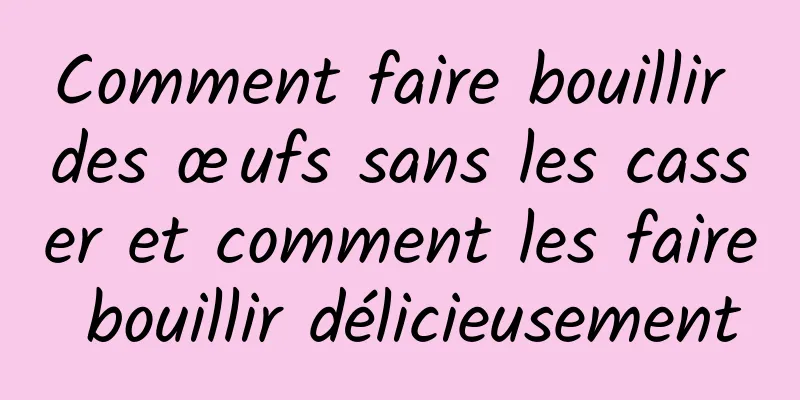 Comment faire bouillir des œufs sans les casser et comment les faire bouillir délicieusement