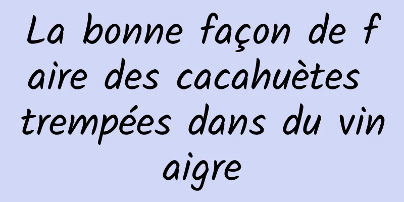 La bonne façon de faire des cacahuètes trempées dans du vinaigre