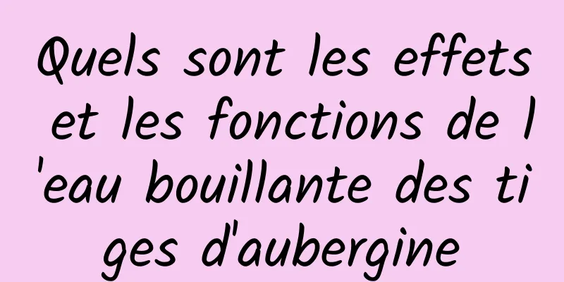 Quels sont les effets et les fonctions de l'eau bouillante des tiges d'aubergine