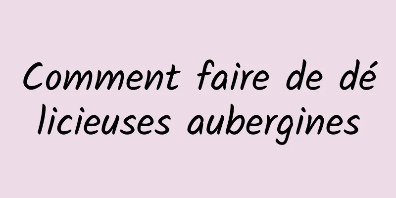 Comment faire de délicieuses aubergines