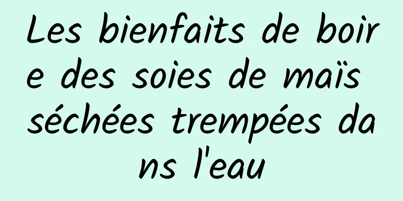 Les bienfaits de boire des soies de maïs séchées trempées dans l'eau