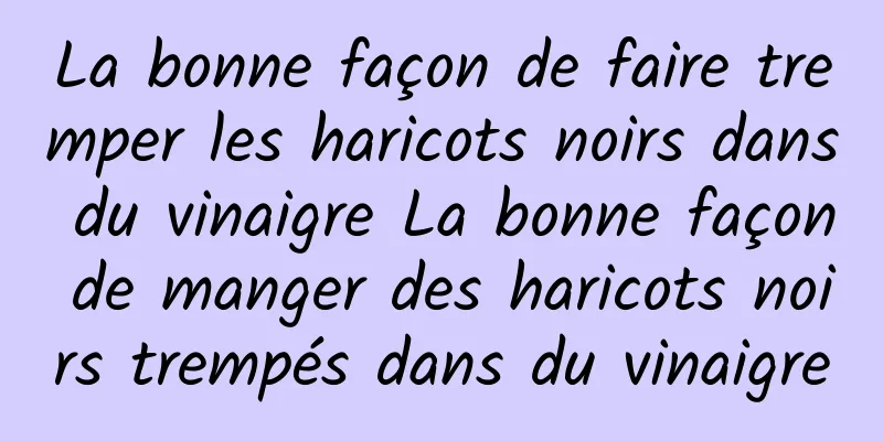 La bonne façon de faire tremper les haricots noirs dans du vinaigre La bonne façon de manger des haricots noirs trempés dans du vinaigre