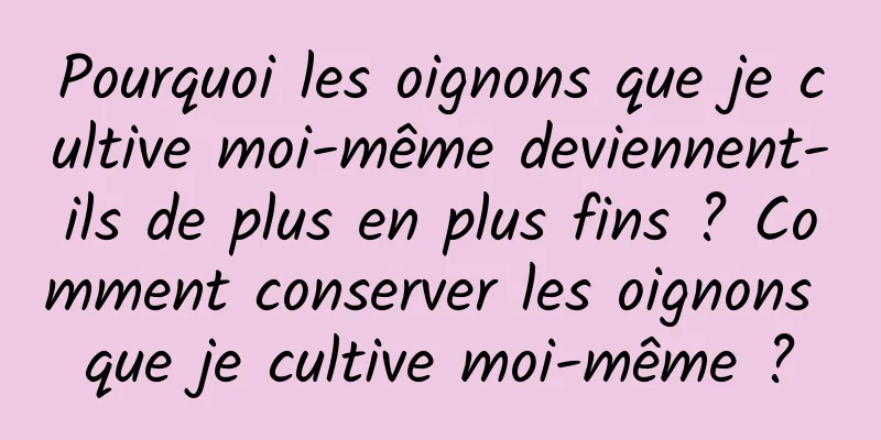 Pourquoi les oignons que je cultive moi-même deviennent-ils de plus en plus fins ? Comment conserver les oignons que je cultive moi-même ?