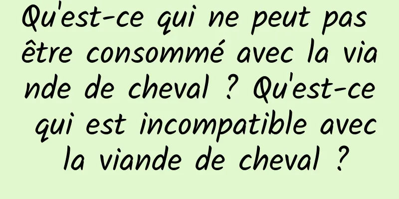 Qu'est-ce qui ne peut pas être consommé avec la viande de cheval ? Qu'est-ce qui est incompatible avec la viande de cheval ?