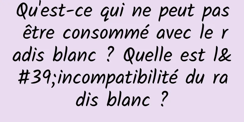 Qu'est-ce qui ne peut pas être consommé avec le radis blanc ? Quelle est l'incompatibilité du radis blanc ?