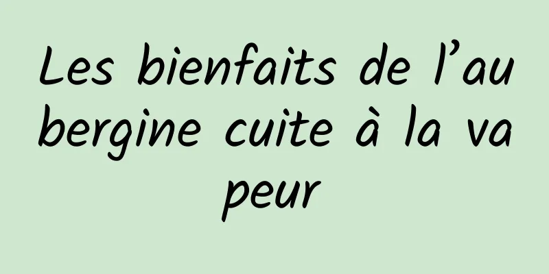 Les bienfaits de l’aubergine cuite à la vapeur