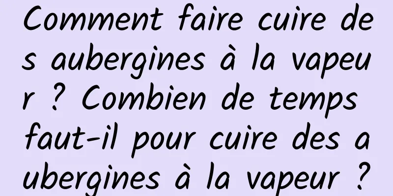 Comment faire cuire des aubergines à la vapeur ? Combien de temps faut-il pour cuire des aubergines à la vapeur ?