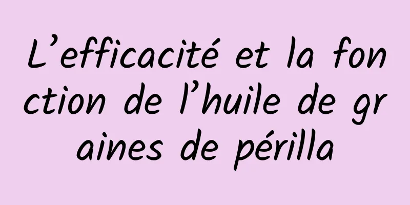 L’efficacité et la fonction de l’huile de graines de périlla