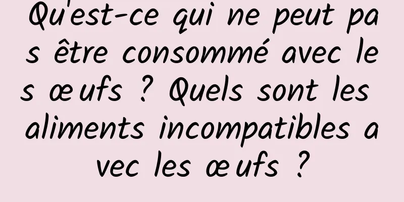 Qu'est-ce qui ne peut pas être consommé avec les œufs ? Quels sont les aliments incompatibles avec les œufs ?