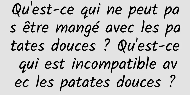 Qu'est-ce qui ne peut pas être mangé avec les patates douces ? Qu'est-ce qui est incompatible avec les patates douces ?