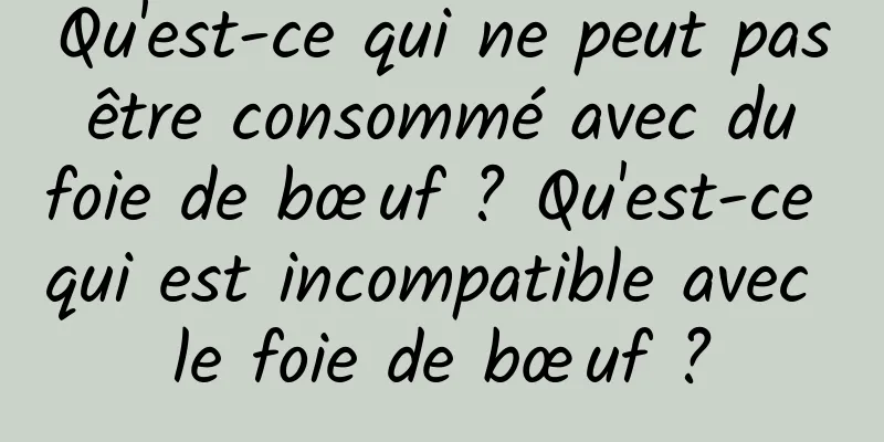 Qu'est-ce qui ne peut pas être consommé avec du foie de bœuf ? Qu'est-ce qui est incompatible avec le foie de bœuf ?