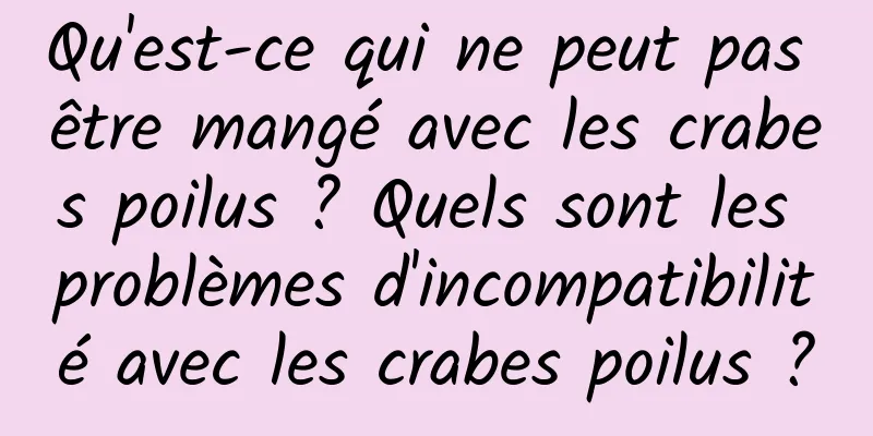 Qu'est-ce qui ne peut pas être mangé avec les crabes poilus ? Quels sont les problèmes d'incompatibilité avec les crabes poilus ?