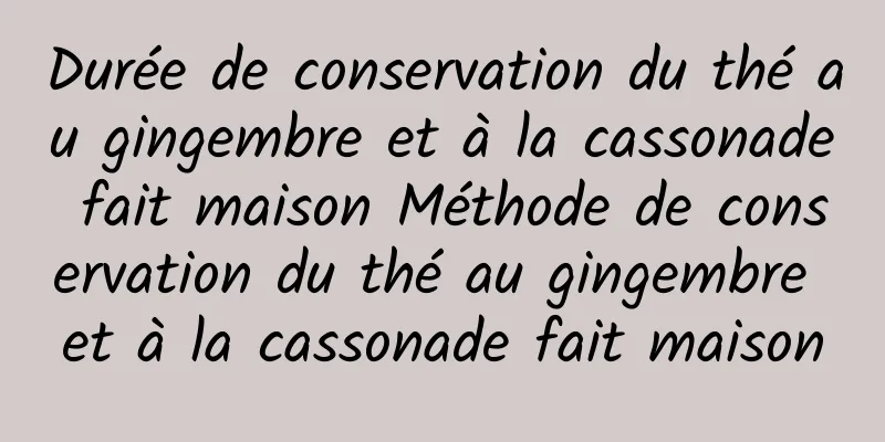 Durée de conservation du thé au gingembre et à la cassonade fait maison Méthode de conservation du thé au gingembre et à la cassonade fait maison