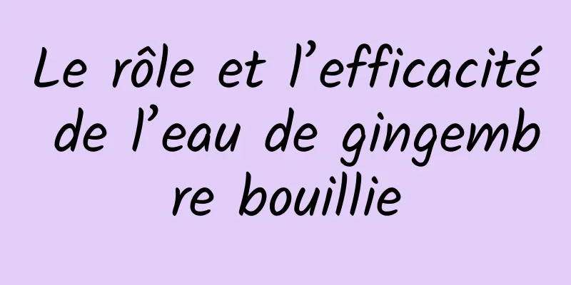 Le rôle et l’efficacité de l’eau de gingembre bouillie