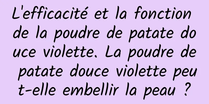 L'efficacité et la fonction de la poudre de patate douce violette. La poudre de patate douce violette peut-elle embellir la peau ?