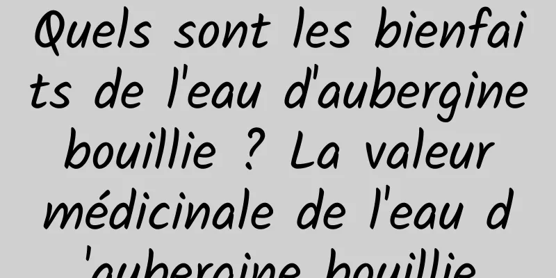 Quels sont les bienfaits de l'eau d'aubergine bouillie ? La valeur médicinale de l'eau d'aubergine bouillie